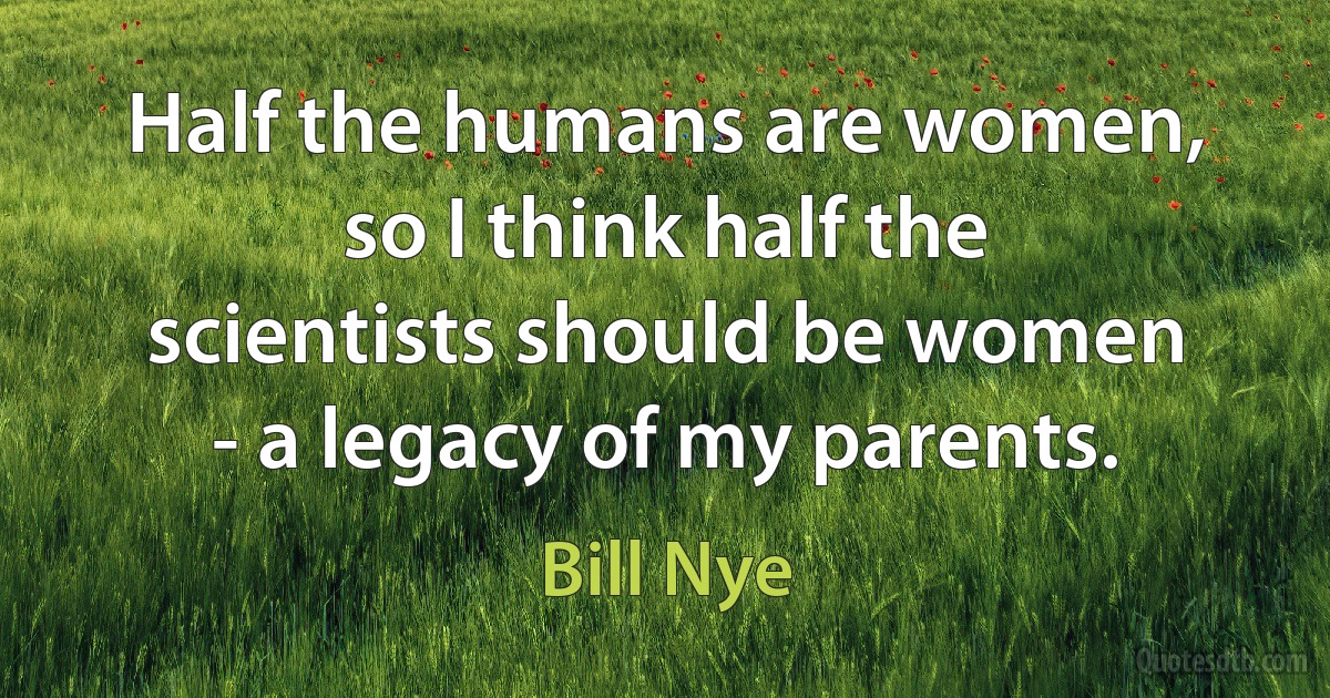 Half the humans are women, so I think half the scientists should be women - a legacy of my parents. (Bill Nye)