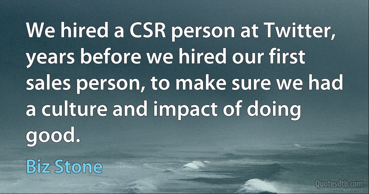 We hired a CSR person at Twitter, years before we hired our first sales person, to make sure we had a culture and impact of doing good. (Biz Stone)