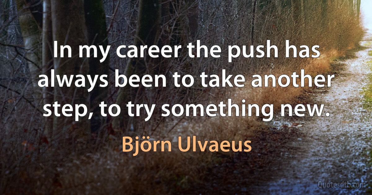 In my career the push has always been to take another step, to try something new. (Björn Ulvaeus)