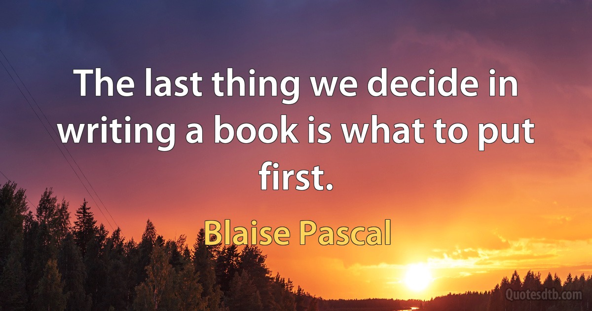 The last thing we decide in writing a book is what to put first. (Blaise Pascal)