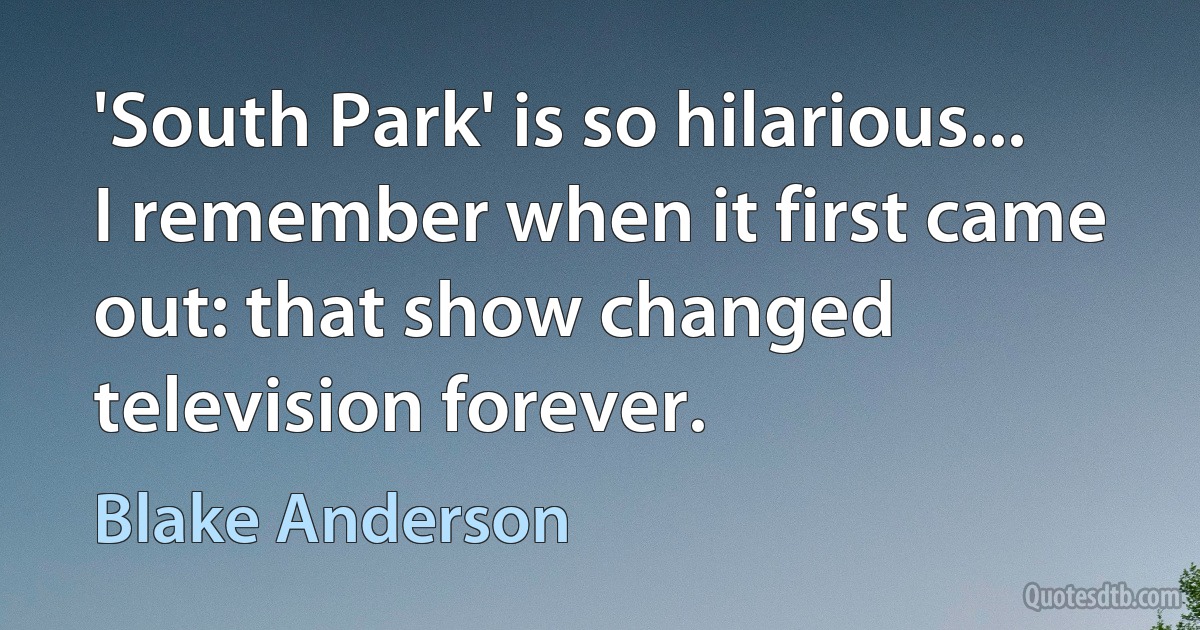 'South Park' is so hilarious... I remember when it first came out: that show changed television forever. (Blake Anderson)