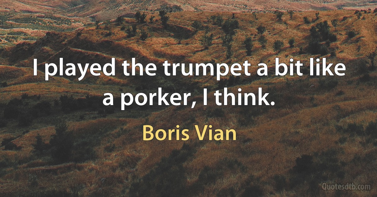 I played the trumpet a bit like a porker, I think. (Boris Vian)