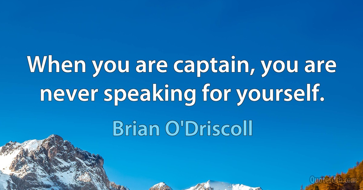 When you are captain, you are never speaking for yourself. (Brian O'Driscoll)