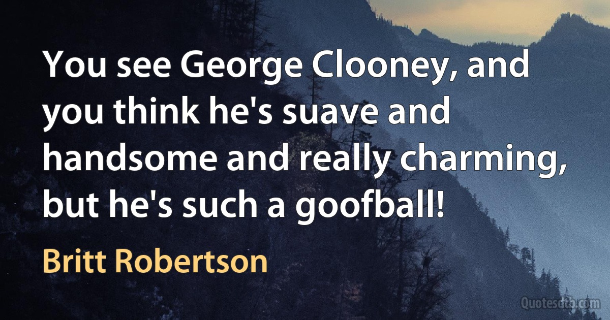 You see George Clooney, and you think he's suave and handsome and really charming, but he's such a goofball! (Britt Robertson)