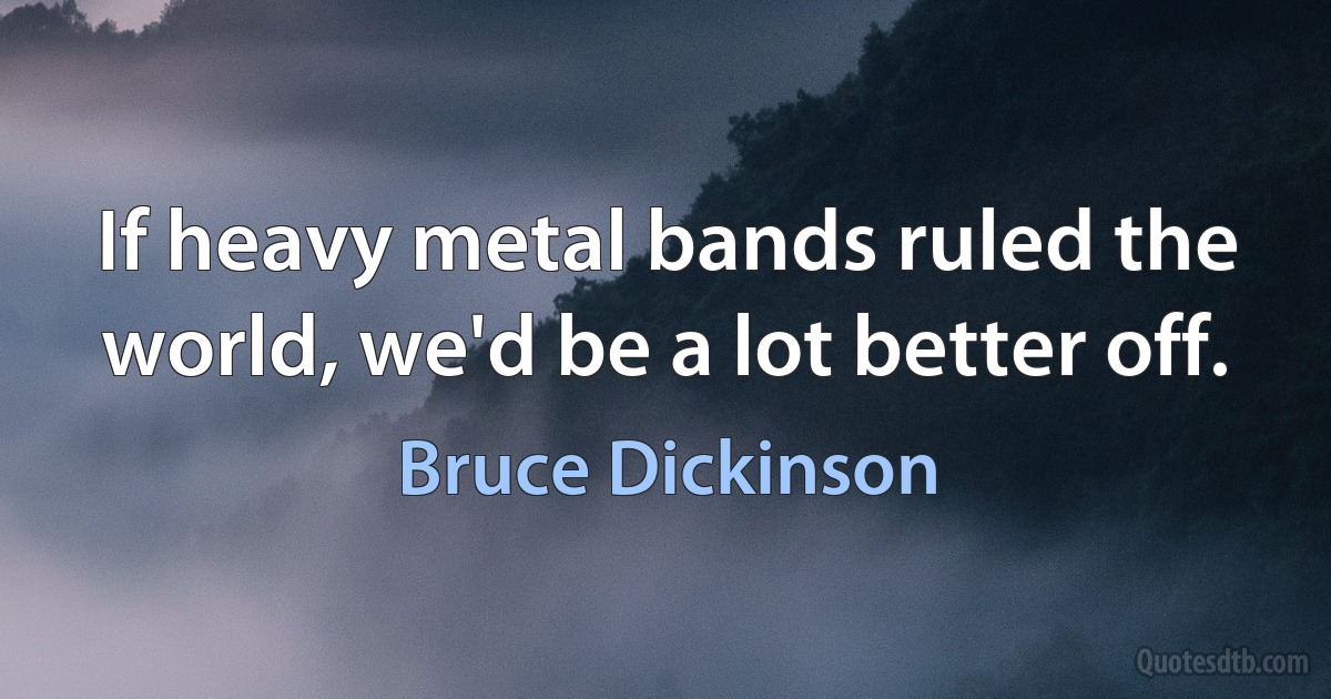 If heavy metal bands ruled the world, we'd be a lot better off. (Bruce Dickinson)