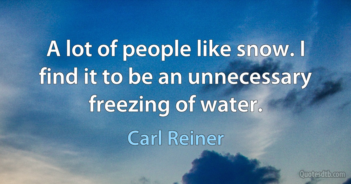 A lot of people like snow. I find it to be an unnecessary freezing of water. (Carl Reiner)