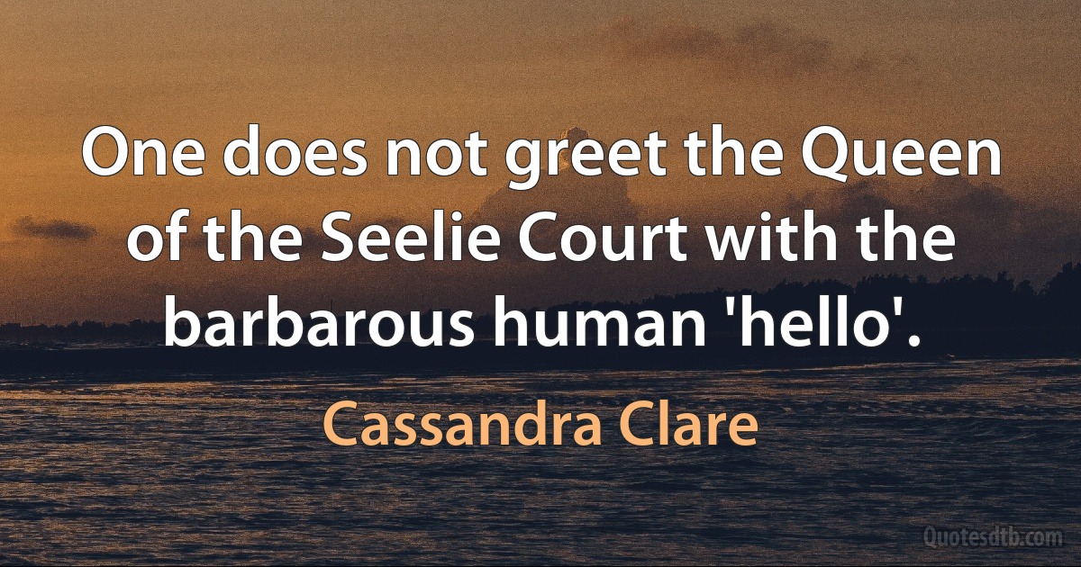 One does not greet the Queen of the Seelie Court with the barbarous human 'hello'. (Cassandra Clare)