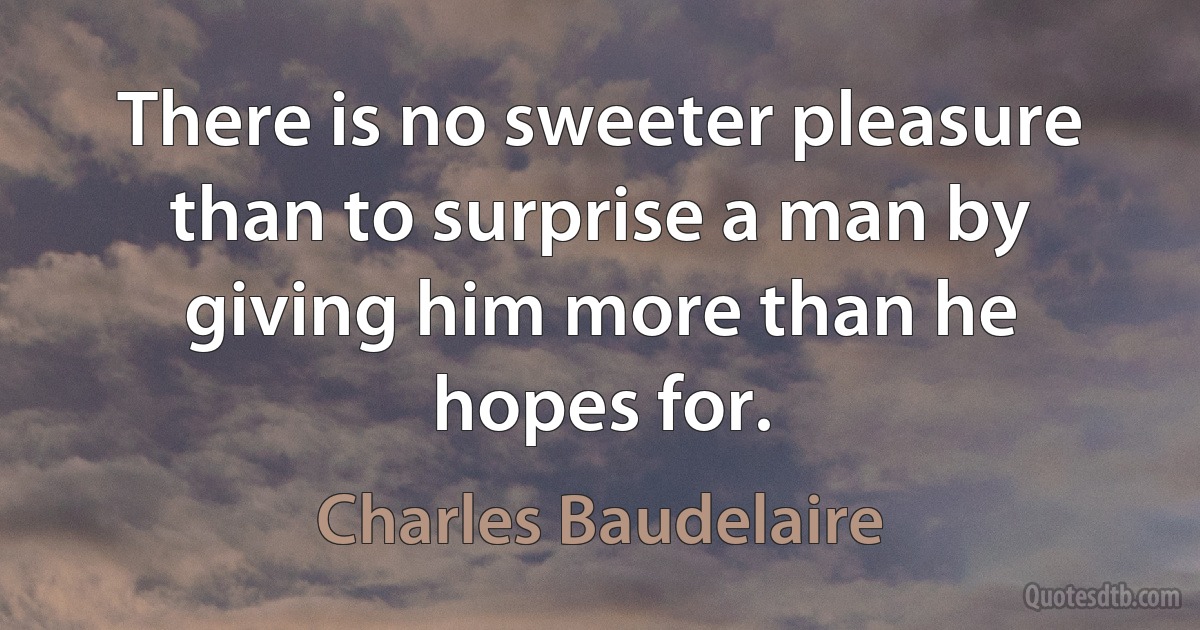 There is no sweeter pleasure than to surprise a man by giving him more than he hopes for. (Charles Baudelaire)