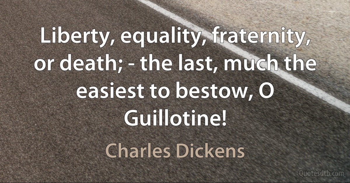 Liberty, equality, fraternity, or death; - the last, much the easiest to bestow, O Guillotine! (Charles Dickens)