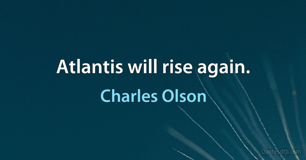 Atlantis will rise again. (Charles Olson)