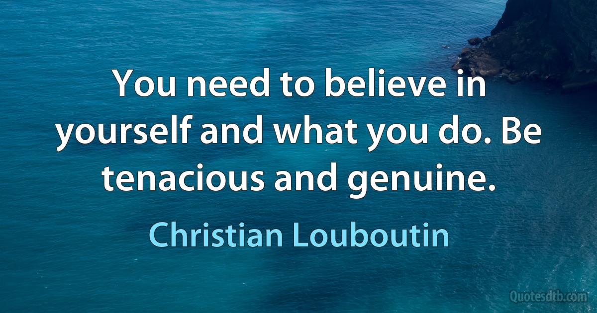 You need to believe in yourself and what you do. Be tenacious and genuine. (Christian Louboutin)