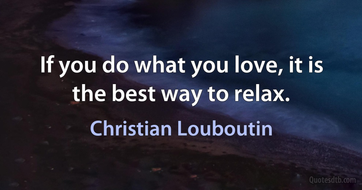 If you do what you love, it is the best way to relax. (Christian Louboutin)