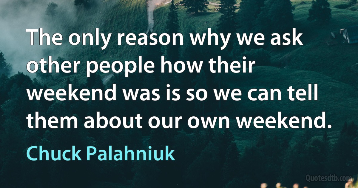 The only reason why we ask other people how their weekend was is so we can tell them about our own weekend. (Chuck Palahniuk)