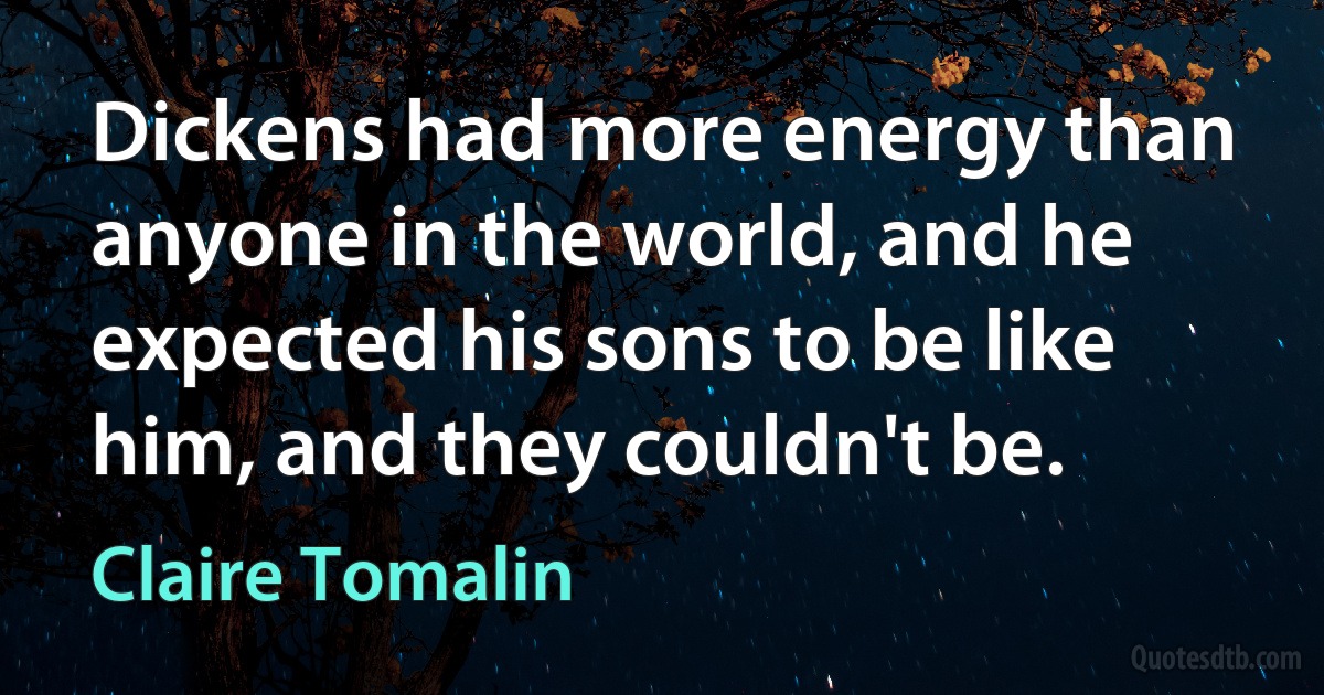 Dickens had more energy than anyone in the world, and he expected his sons to be like him, and they couldn't be. (Claire Tomalin)