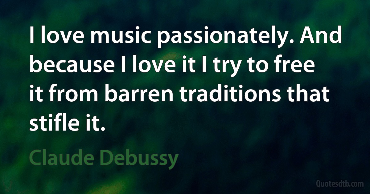 I love music passionately. And because I love it I try to free it from barren traditions that stifle it. (Claude Debussy)