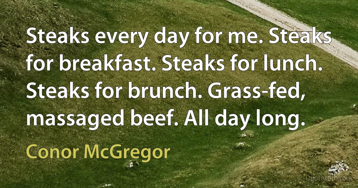 Steaks every day for me. Steaks for breakfast. Steaks for lunch. Steaks for brunch. Grass-fed, massaged beef. All day long. (Conor McGregor)