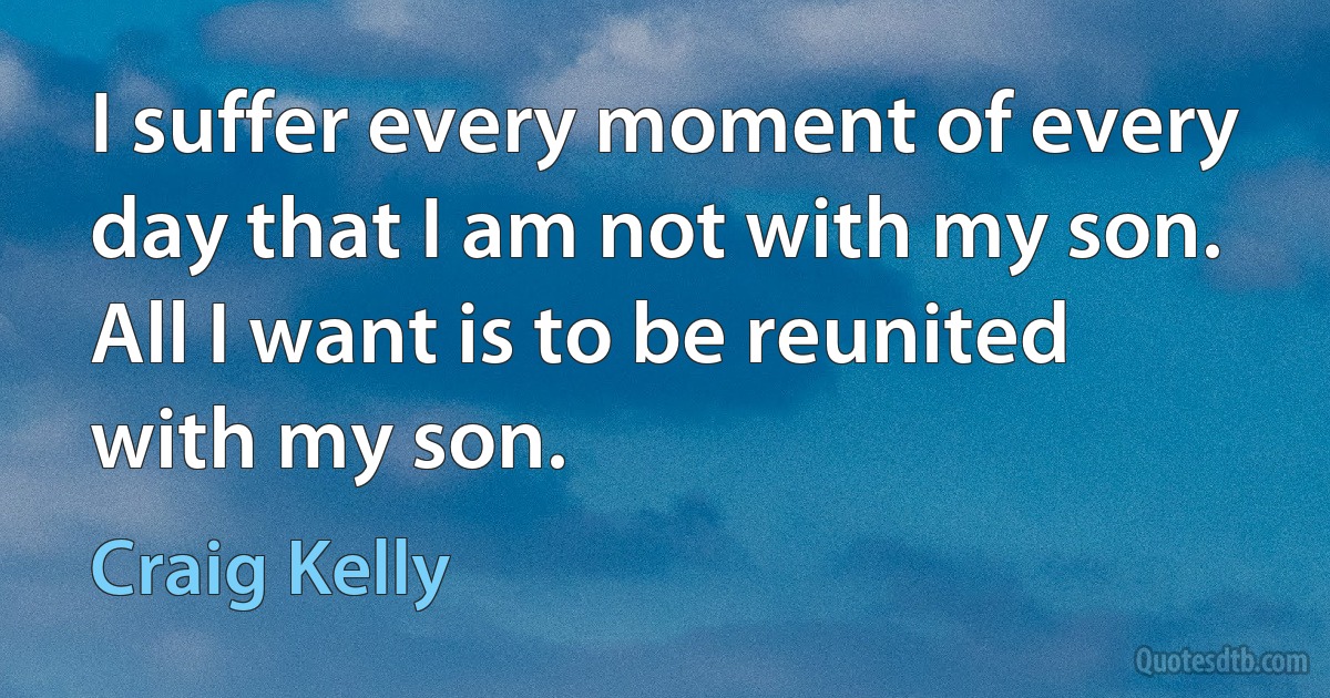 I suffer every moment of every day that I am not with my son. All I want is to be reunited with my son. (Craig Kelly)