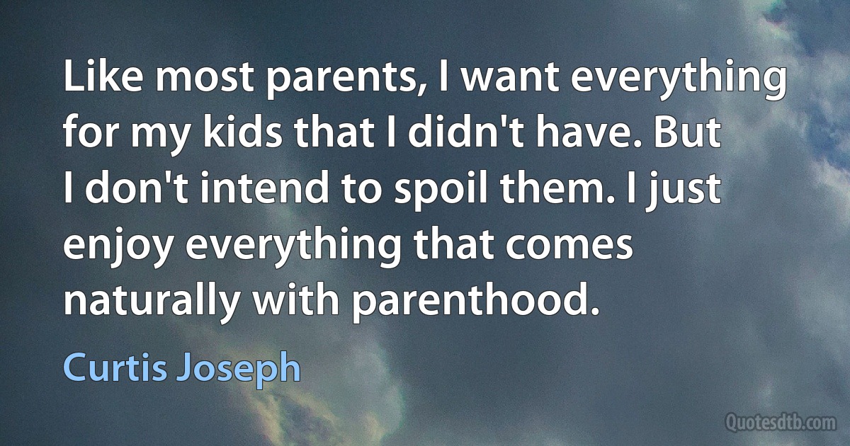 Like most parents, I want everything for my kids that I didn't have. But I don't intend to spoil them. I just enjoy everything that comes naturally with parenthood. (Curtis Joseph)