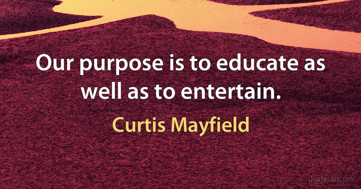 Our purpose is to educate as well as to entertain. (Curtis Mayfield)