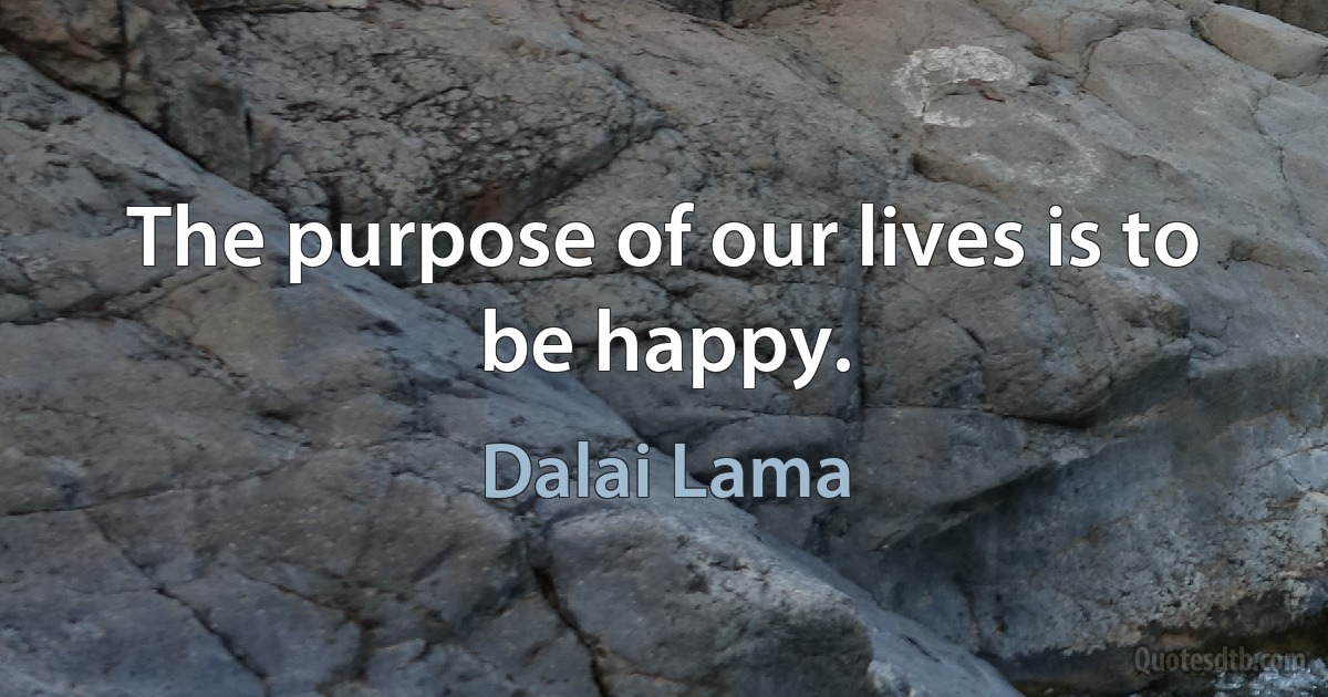 The purpose of our lives is to be happy. (Dalai Lama)