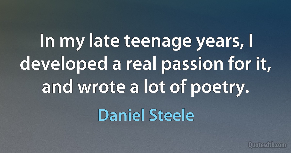 In my late teenage years, I developed a real passion for it, and wrote a lot of poetry. (Daniel Steele)