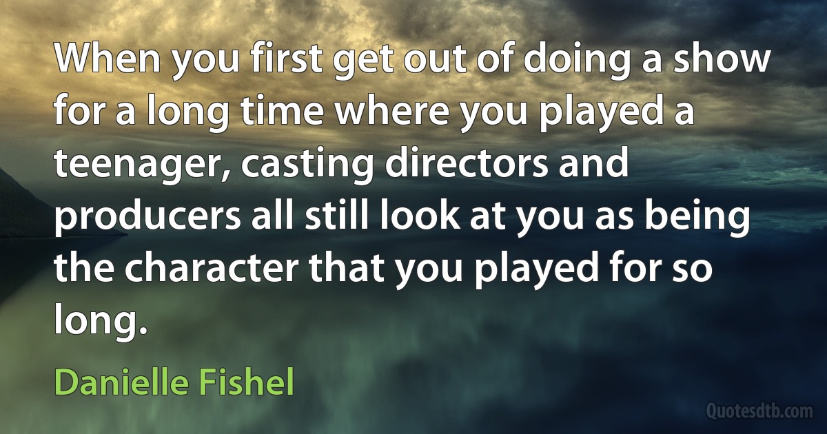 When you first get out of doing a show for a long time where you played a teenager, casting directors and producers all still look at you as being the character that you played for so long. (Danielle Fishel)