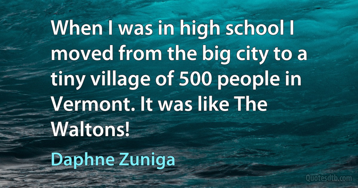 When I was in high school I moved from the big city to a tiny village of 500 people in Vermont. It was like The Waltons! (Daphne Zuniga)