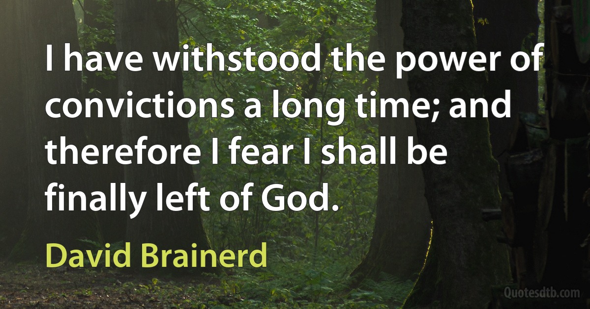 I have withstood the power of convictions a long time; and therefore I fear I shall be finally left of God. (David Brainerd)