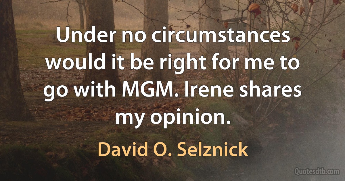 Under no circumstances would it be right for me to go with MGM. Irene shares my opinion. (David O. Selznick)