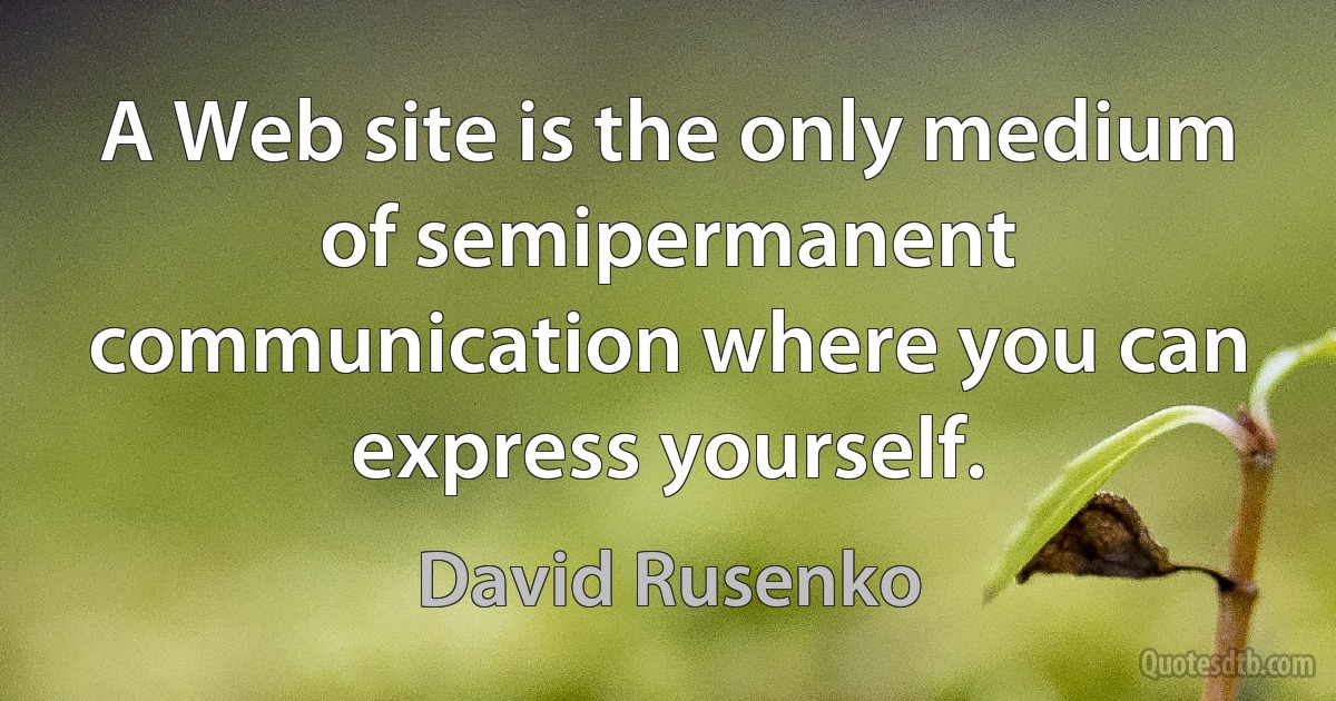 A Web site is the only medium of semipermanent communication where you can express yourself. (David Rusenko)