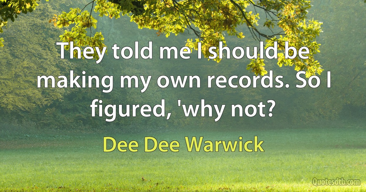 They told me I should be making my own records. So I figured, 'why not? (Dee Dee Warwick)