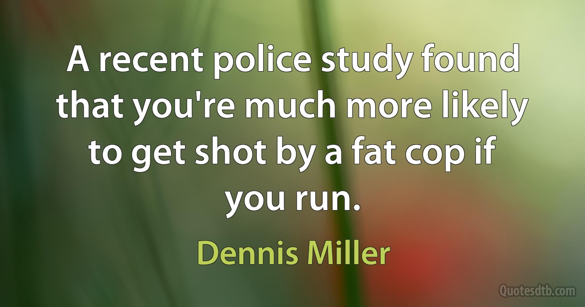 A recent police study found that you're much more likely to get shot by a fat cop if you run. (Dennis Miller)