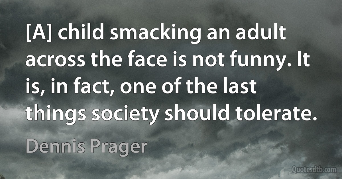 [A] child smacking an adult across the face is not funny. It is, in fact, one of the last things society should tolerate. (Dennis Prager)