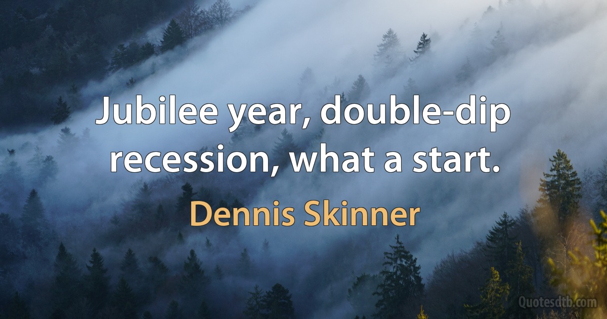 Jubilee year, double-dip recession, what a start. (Dennis Skinner)