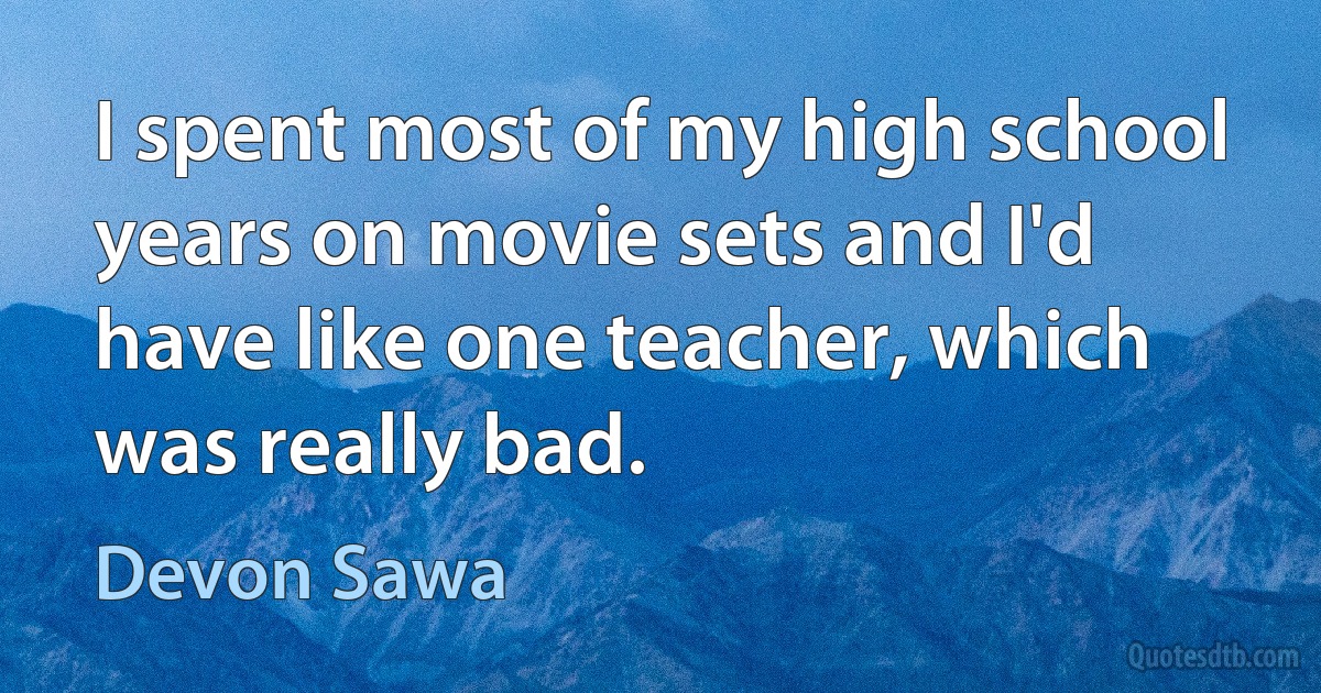 I spent most of my high school years on movie sets and I'd have like one teacher, which was really bad. (Devon Sawa)