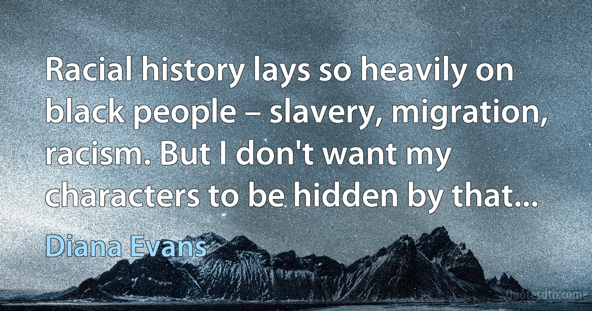 Racial history lays so heavily on black people – slavery, migration, racism. But I don't want my characters to be hidden by that... (Diana Evans)