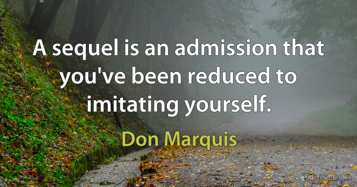 A sequel is an admission that you've been reduced to imitating yourself. (Don Marquis)