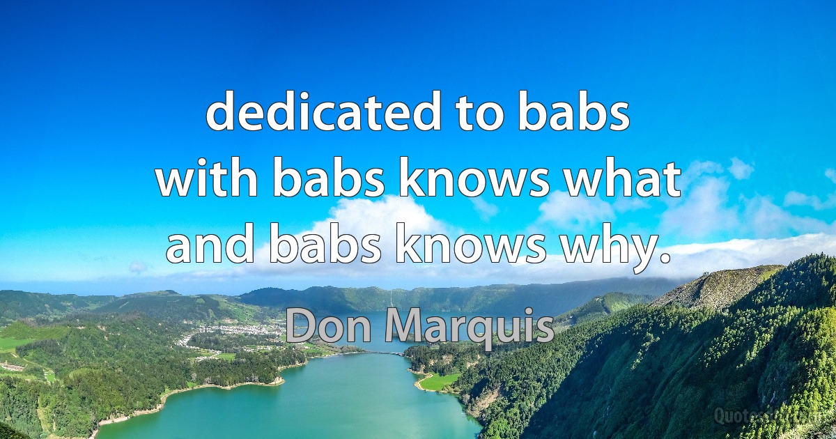 dedicated to babs
with babs knows what
and babs knows why. (Don Marquis)