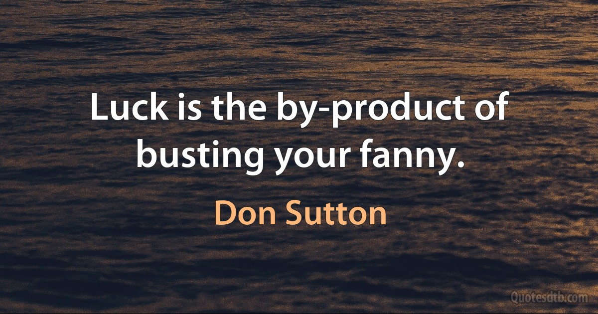 Luck is the by-product of busting your fanny. (Don Sutton)