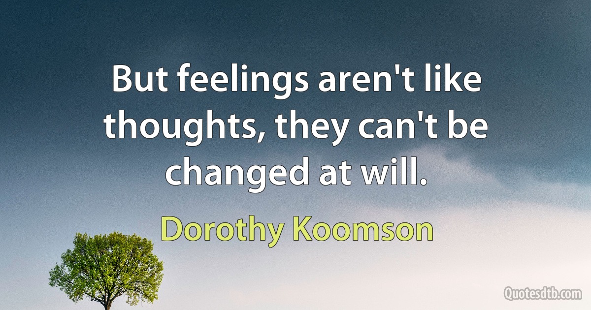 But feelings aren't like thoughts, they can't be changed at will. (Dorothy Koomson)