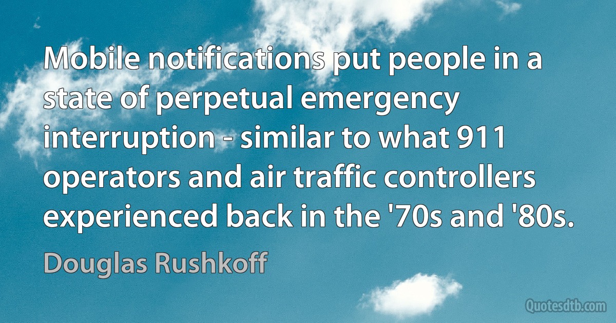 Mobile notifications put people in a state of perpetual emergency interruption - similar to what 911 operators and air traffic controllers experienced back in the '70s and '80s. (Douglas Rushkoff)