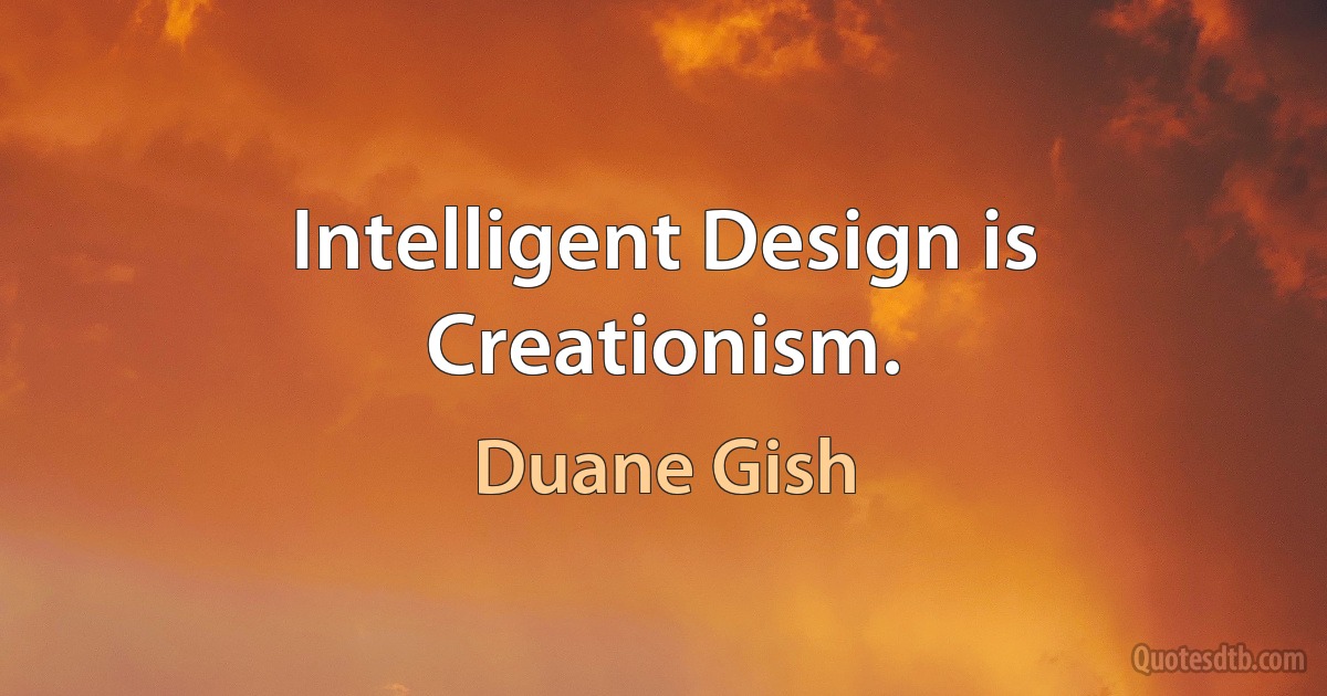 Intelligent Design is Creationism. (Duane Gish)