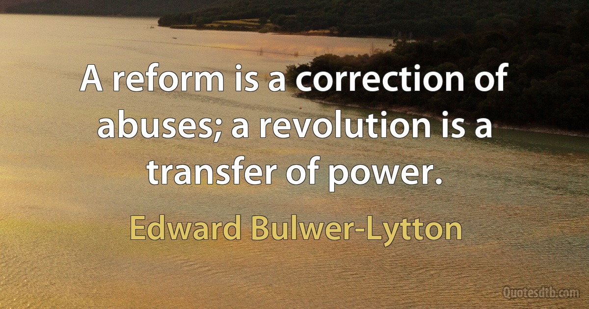 A reform is a correction of abuses; a revolution is a transfer of power. (Edward Bulwer-Lytton)