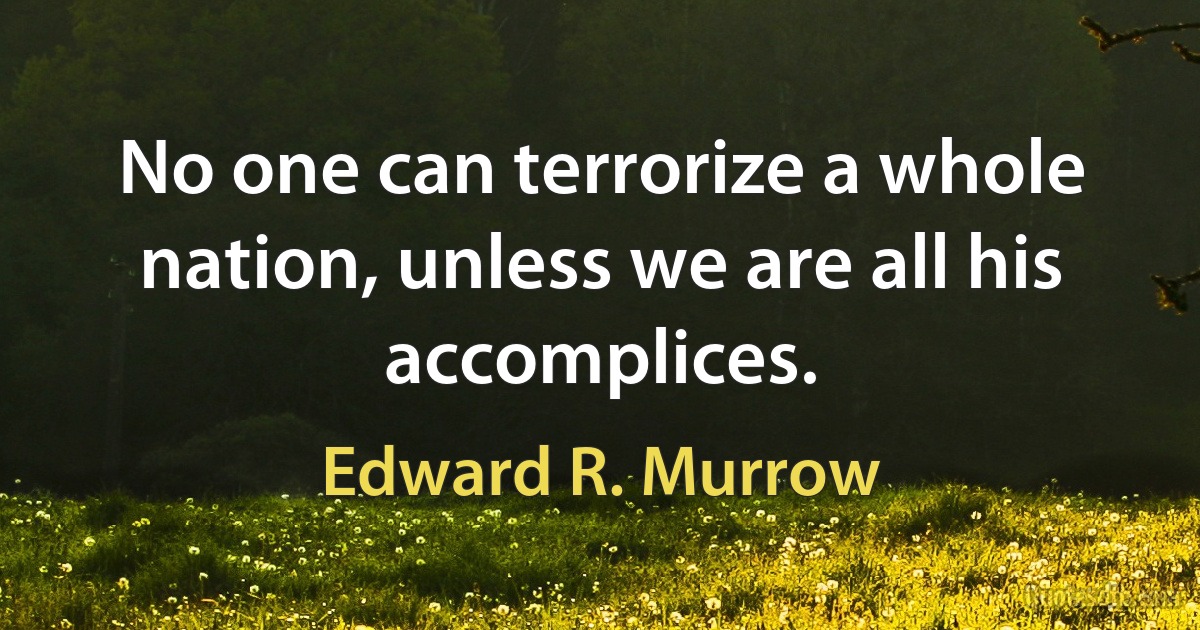 No one can terrorize a whole nation, unless we are all his accomplices. (Edward R. Murrow)