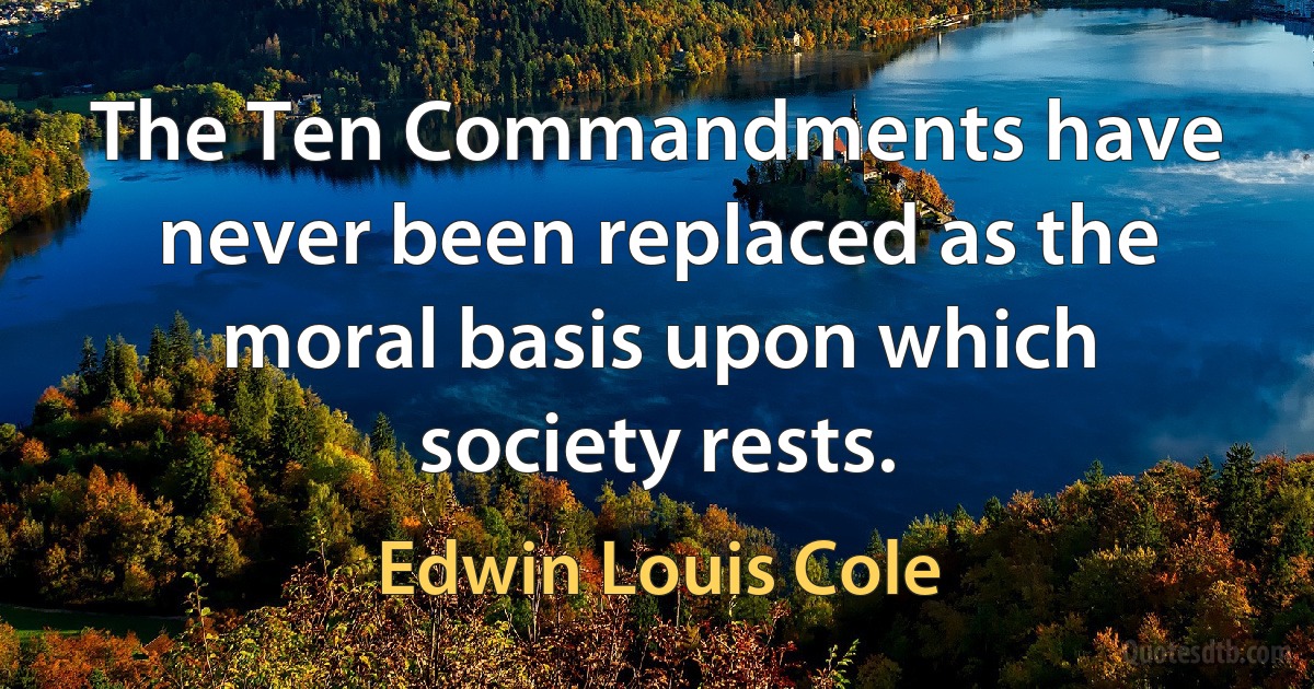 The Ten Commandments have never been replaced as the moral basis upon which society rests. (Edwin Louis Cole)