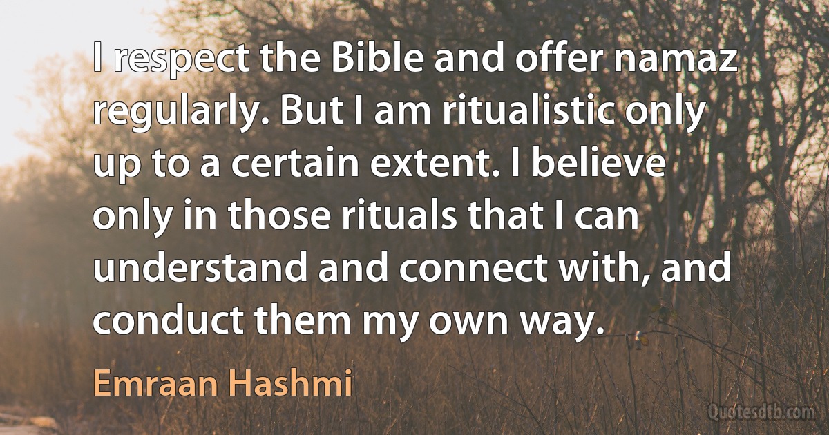 I respect the Bible and offer namaz regularly. But I am ritualistic only up to a certain extent. I believe only in those rituals that I can understand and connect with, and conduct them my own way. (Emraan Hashmi)