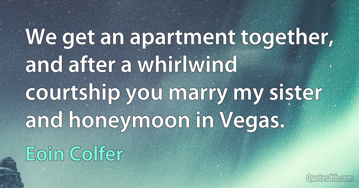 We get an apartment together, and after a whirlwind courtship you marry my sister and honeymoon in Vegas. (Eoin Colfer)