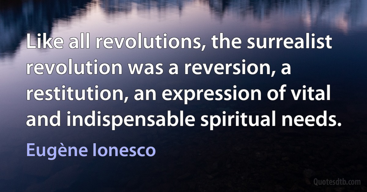 Like all revolutions, the surrealist revolution was a reversion, a restitution, an expression of vital and indispensable spiritual needs. (Eugène Ionesco)