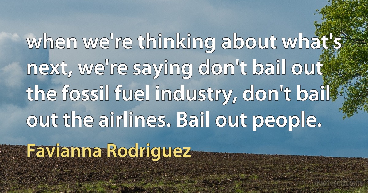 when we're thinking about what's next, we're saying don't bail out the fossil fuel industry, don't bail out the airlines. Bail out people. (Favianna Rodriguez)