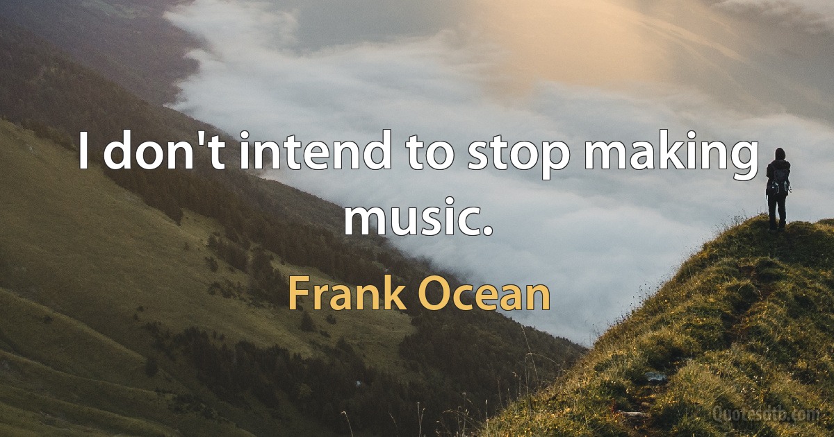 I don't intend to stop making music. (Frank Ocean)